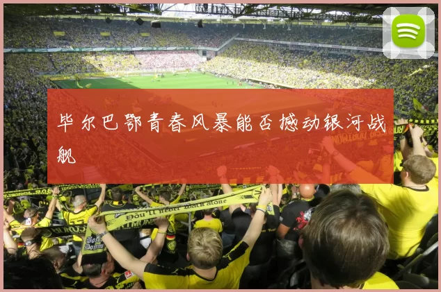 毕尔巴鄂青春风暴能否撼动银河战舰