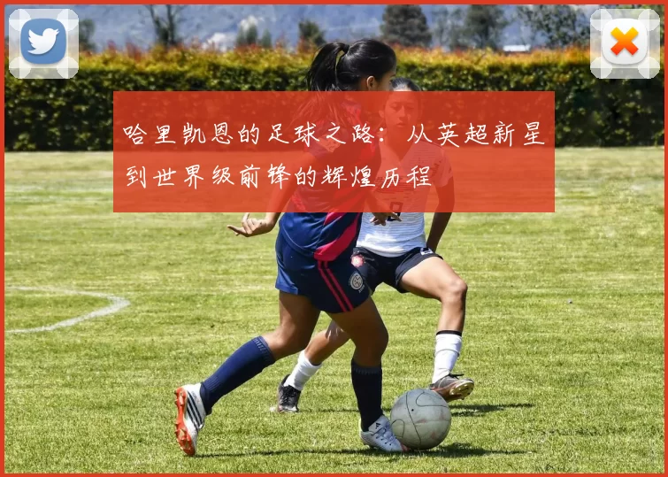 哈里凯恩的足球之路：从英超新星到世界级前锋的辉煌历程