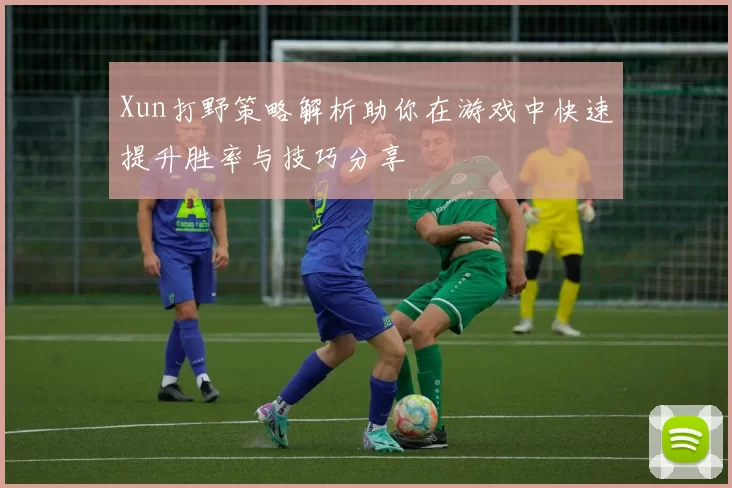 Xun打野策略解析助你在游戏中快速提升胜率与技巧分享