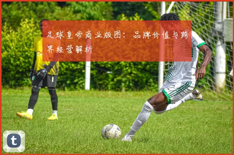 足球皇帝商业版图：品牌价值与跨界经营解析