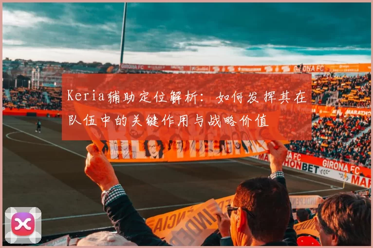 Keria辅助定位解析：如何发挥其在队伍中的关键作用与战略价值