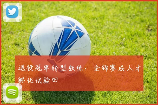 退役冠军转型教练，全锦赛成人才孵化试验田