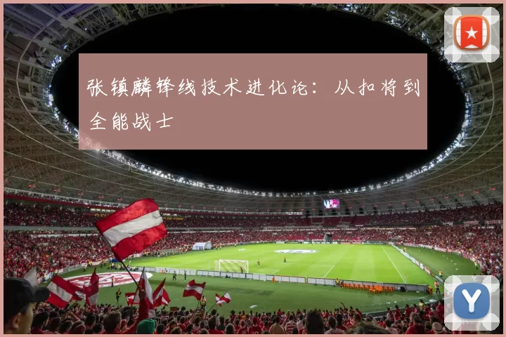 张镇麟锋线技术进化论：从扣将到全能战士