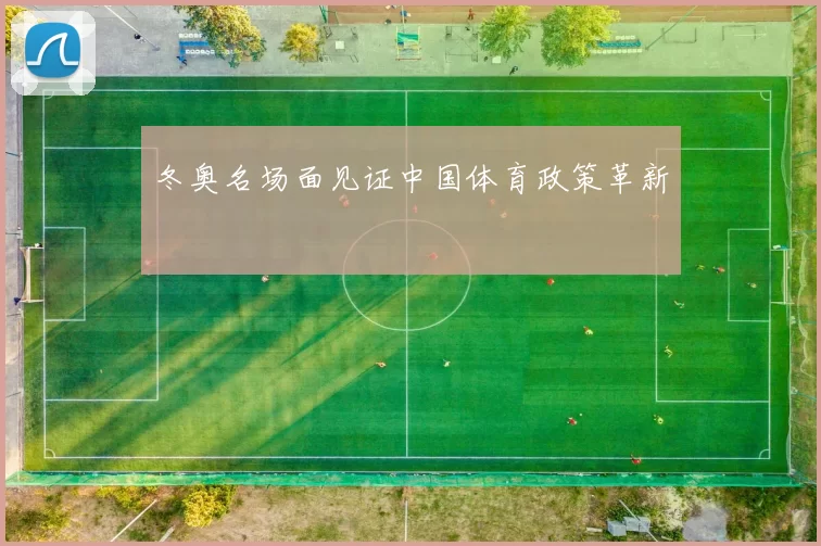 冬奥名场面见证中国体育政策革新