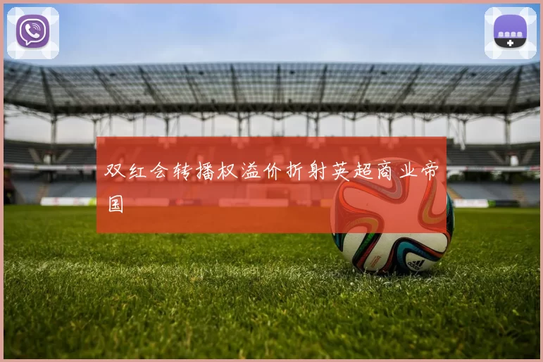 双红会转播权溢价折射英超商业帝国