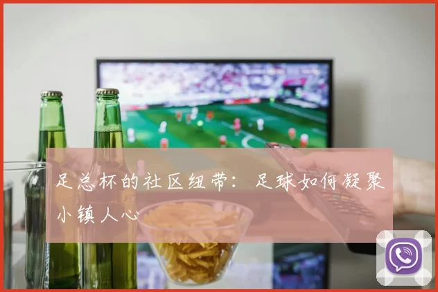 足总杯的社区纽带：足球如何凝聚小镇人心