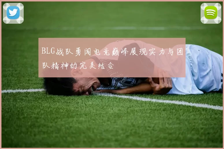 BLG战队勇闯电竞巅峰展现实力与团队精神的完美结合