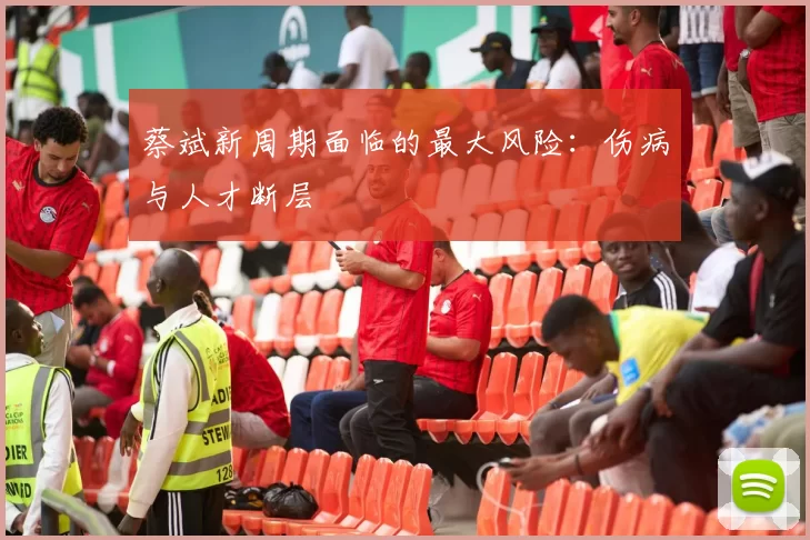 蔡斌新周期面临的最大风险：伤病与人才断层