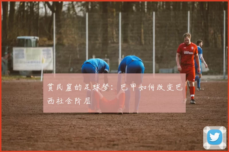 贫民窟的足球梦：巴甲如何改变巴西社会阶层