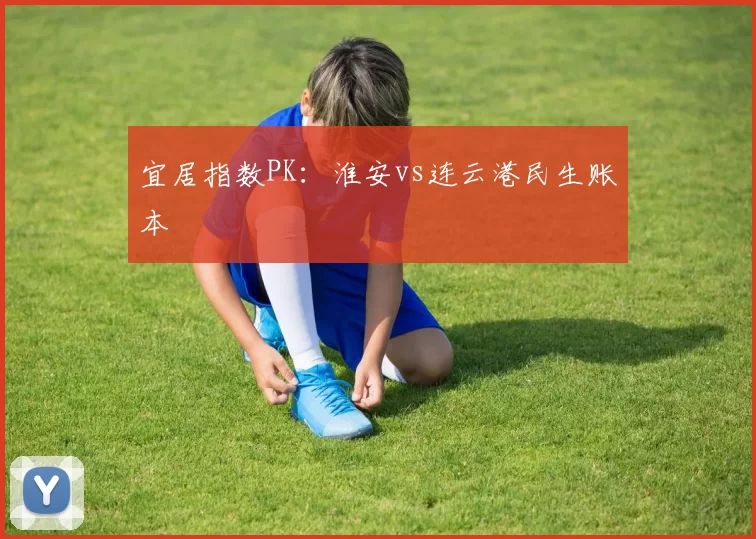 宜居指数PK：淮安vs连云港民生账本