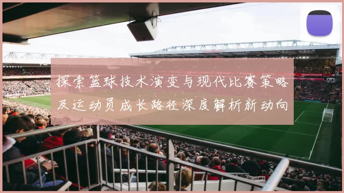 探索篮球技术演变与现代比赛策略及运动员成长路径深度解析新动向