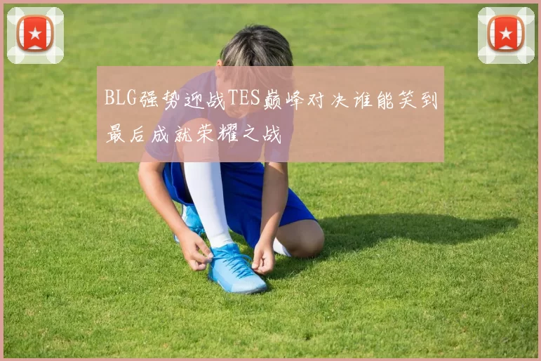 BLG强势迎战TES巅峰对决谁能笑到最后成就荣耀之战