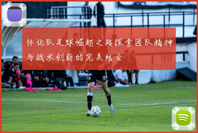 怀化队足球崛起之路探索团队精神与战术创新的完美结合