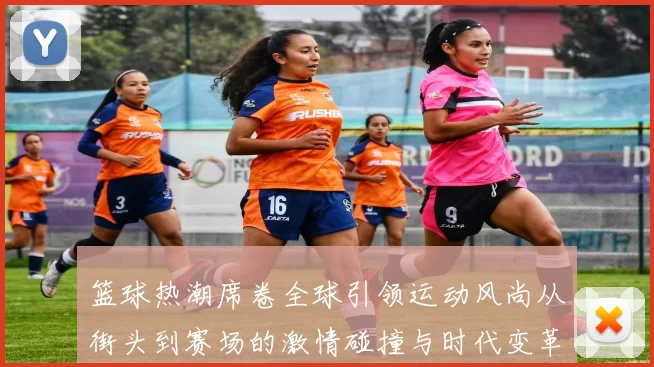 篮球热潮席卷全球引领运动风尚从街头到赛场的激情碰撞与时代变革
