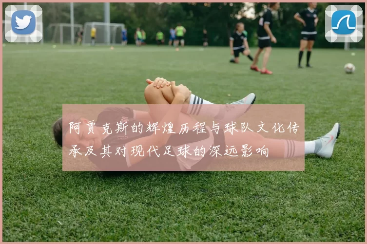 阿贾克斯的辉煌历程与球队文化传承及其对现代足球的深远影响