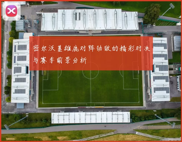 密尔沃基雄鹿对阵劲敌的精彩对决与赛季前景分析