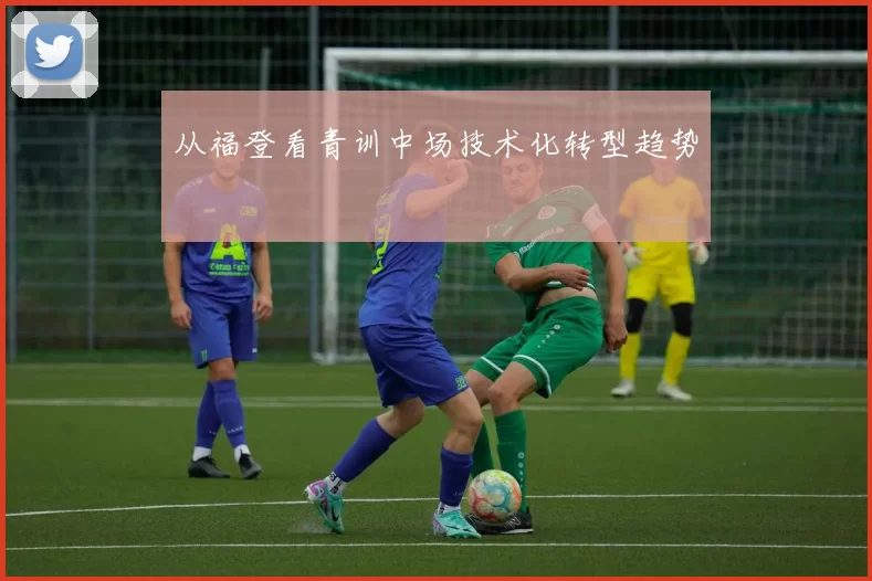 从福登看青训中场技术化转型趋势