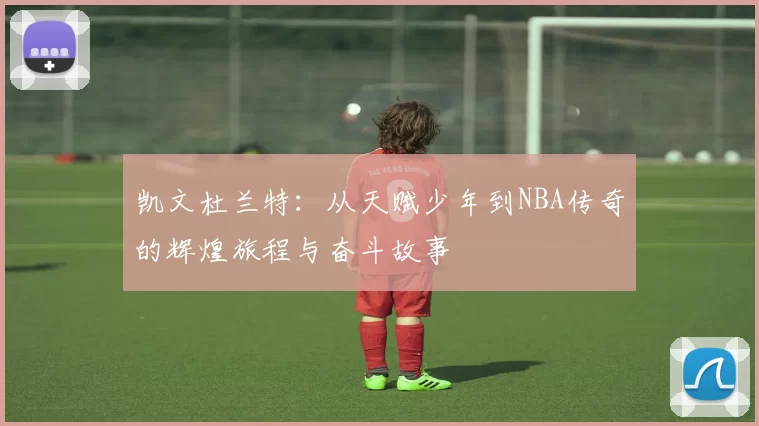 凯文杜兰特：从天赋少年到NBA传奇的辉煌旅程与奋斗故事