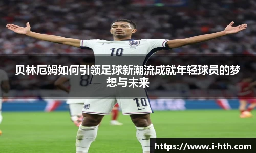 贝林厄姆如何引领足球新潮流成就年轻球员的梦想与未来