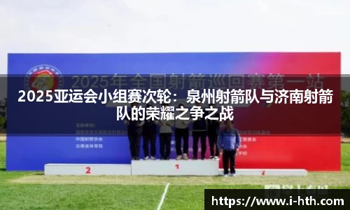 2025亚运会小组赛次轮：泉州射箭队与济南射箭队的荣耀之争之战